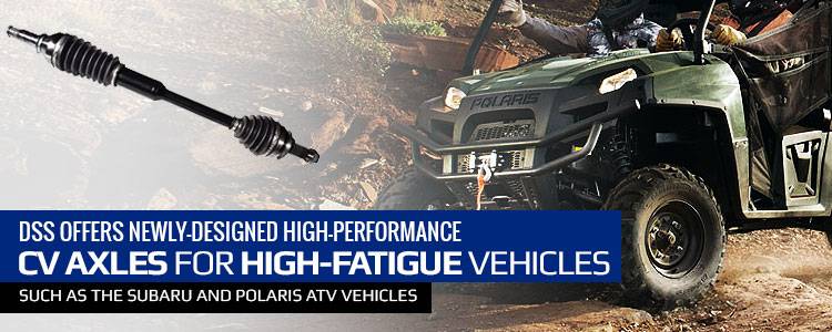 DSS offers newly-designed high-performance CV axles for high-fatigue vehicles such as the Subaru and Polaris ATV vehicles